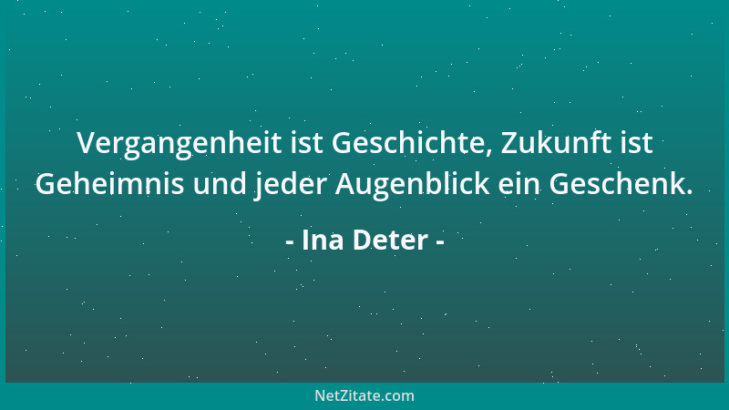 Ina Deter - Vergangenheit ist Geschichte, Zukunft ist Geheimnis und jeder Augenblick ein Geschenk....