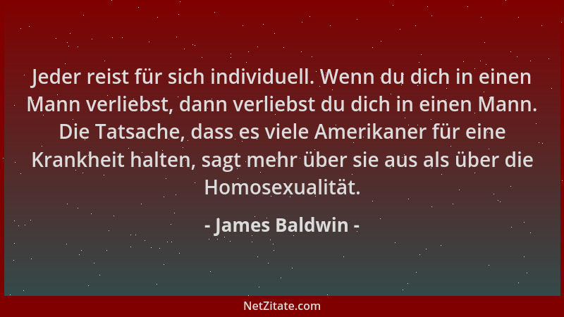 James Baldwin - Jeder reist für sich individuell. Wenn du dich in einen Mann verliebst, dann verliebst du dich in einen Man...