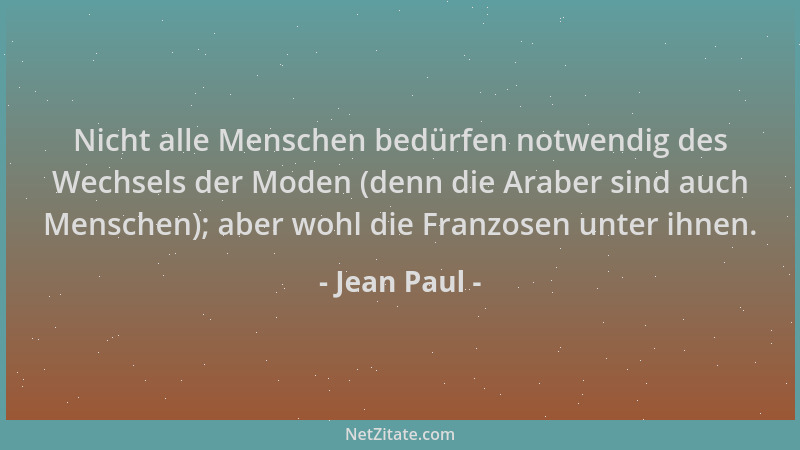 Jean Paul - Nicht alle Menschen bedürfen notwendig des Wechsels der Moden (denn die Araber sind auch Menschen); aber wohl d...