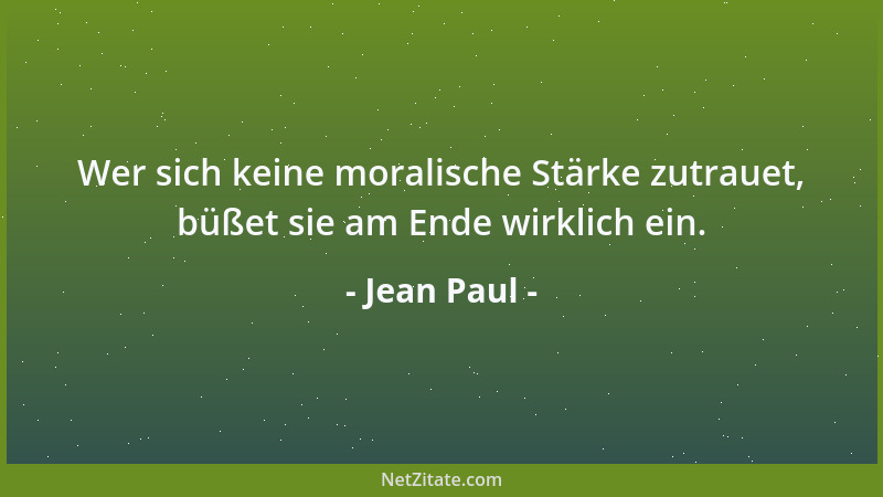 Jean Paul - Wer sich keine moralische Stärke zutrauet, büßet sie am Ende wirklich ein....