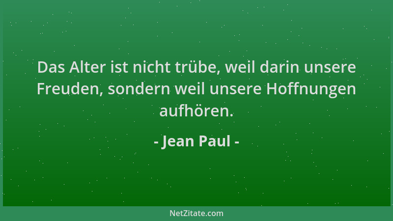 Jean Paul - Das Alter ist nicht trübe, weil darin unsere Freuden, sondern weil unsere Hoffnungen aufhören....