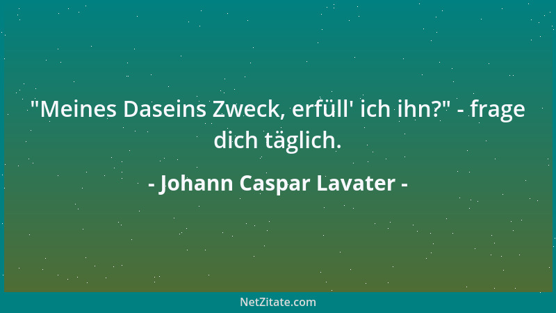 Johann Caspar Lavater -  "Meines Daseins Zweck, erfüll ' ich ihn? " - frage dich täglich....