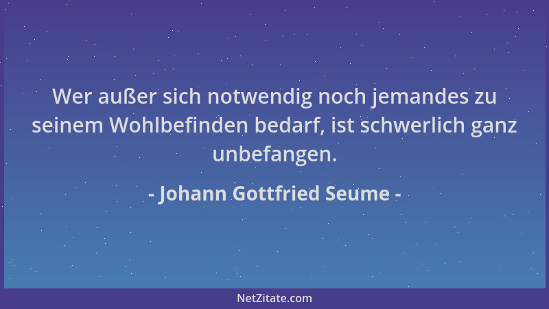Johann Gottfried Seume - Wer außer sich notwendig noch jemandes zu seinem Wohlbefinden bedarf, ist schwerlich ganz unbefang...
