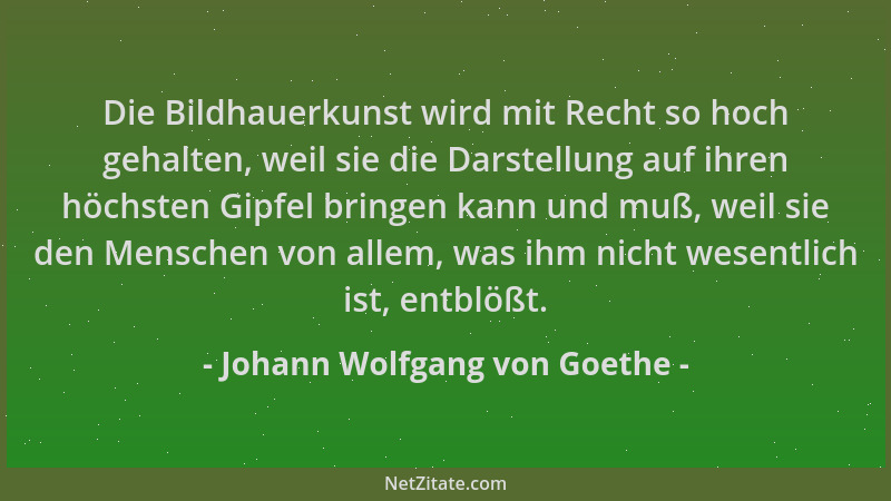 Johann Wolfgang von Goethe - Die Bildhauerkunst wird mit Recht so hoch gehalten, weil sie die Darstellung auf ihren höchste...