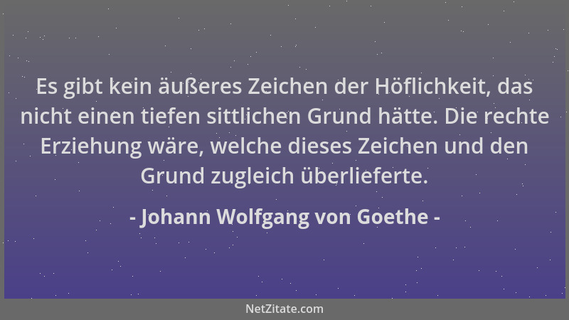 Johann Wolfgang von Goethe - Es gibt kein äußeres Zeichen der Höflichkeit, das nicht einen tiefen sittlichen Grund hätte. D...