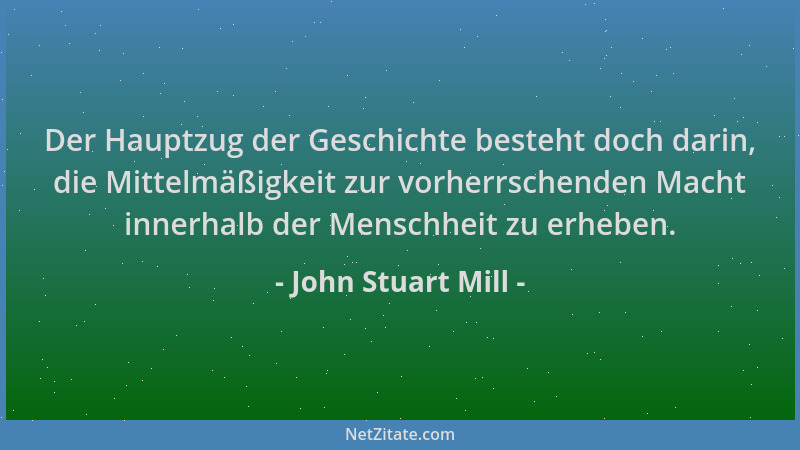 John Stuart Mill - Der Hauptzug der Geschichte besteht doch darin, die Mittelmäßigkeit zur vorherrschenden Macht innerhalb...