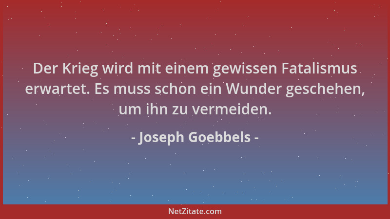 Joseph Goebbels - Der Krieg wird mit einem gewissen Fatalismus erwartet. Es muss schon ein Wunder geschehen, um ihn zu verm...