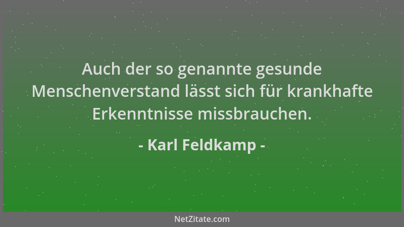 Karl Feldkamp - Auch der so genannte gesunde Menschenverstand lässt sich für krankhafte Erkenntnisse missbrauchen....