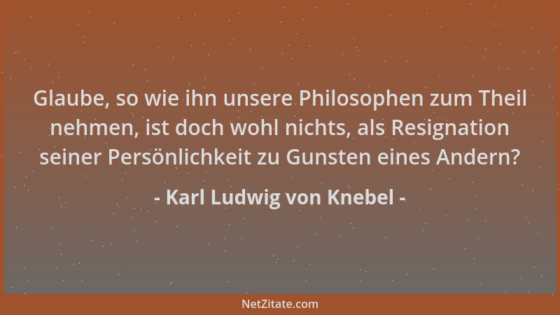 Karl Ludwig von Knebel - Glaube, so wie ihn unsere Philosophen zum Theil nehmen, ist doch wohl nichts, als Resignation sein...