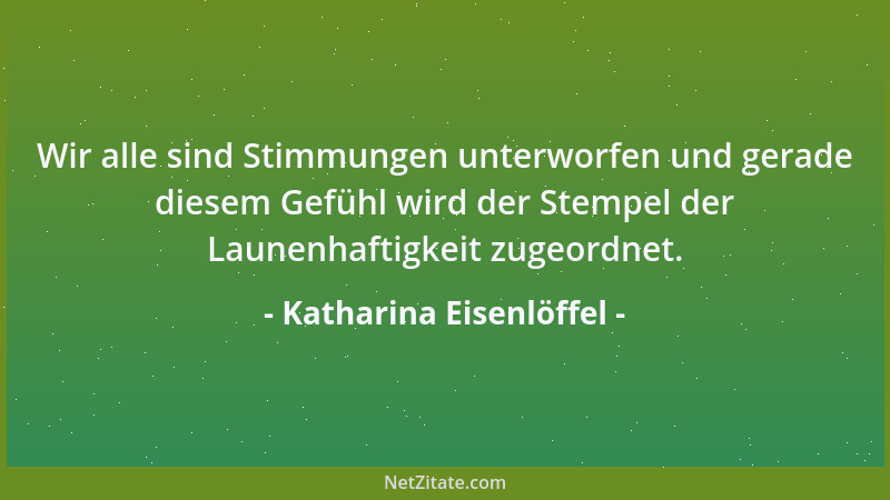 Katharina Eisenlöffel - Wir alle sind Stimmungen unterworfen und gerade diesem Gefühl wird der Stempel der Launenhaftigkeit...