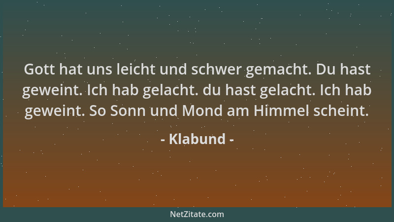Klabund - Gott hat uns leicht und schwer gemacht. Du hast geweint. Ich hab gelacht. du hast gelacht. Ich hab geweint. So So...