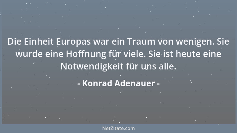 Konrad Adenauer - Die Einheit Europas war ein Traum von wenigen. Sie wurde eine Hoffnung für viele. Sie ist heute eine Notw...