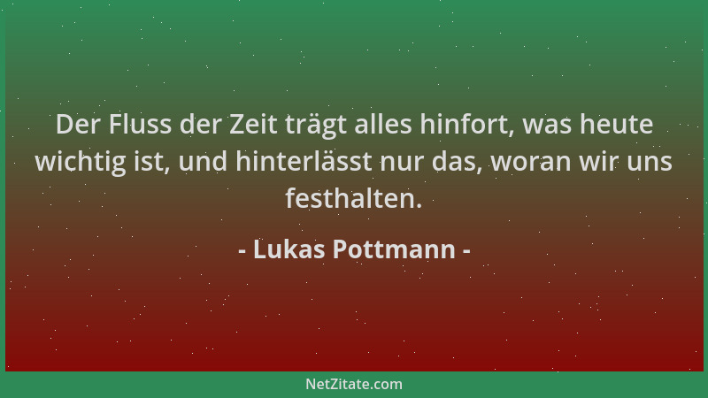 Lukas Pottmann - Der Fluss der Zeit trägt alles hinfort, was heute wichtig ist, und hinterlässt nur das, woran wir uns fest...