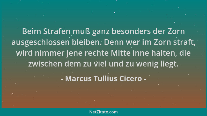 Marcus Tullius Cicero - Beim Strafen muß ganz besonders der Zorn ausgeschlossen bleiben. Denn wer im Zorn straft, wird nimm...