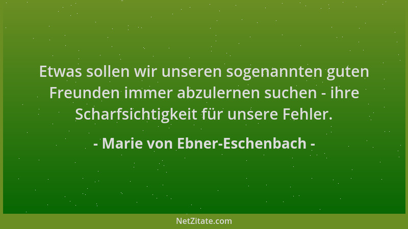 Marie von Ebner-Eschenbach - Etwas sollen wir unseren sogenannten guten Freunden immer abzulernen suchen - ihre Scharfsicht...