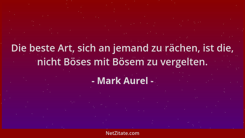 Mark Aurel - Die beste Art, sich an jemand zu rächen, ist die, nicht Böses mit Bösem zu vergelten....