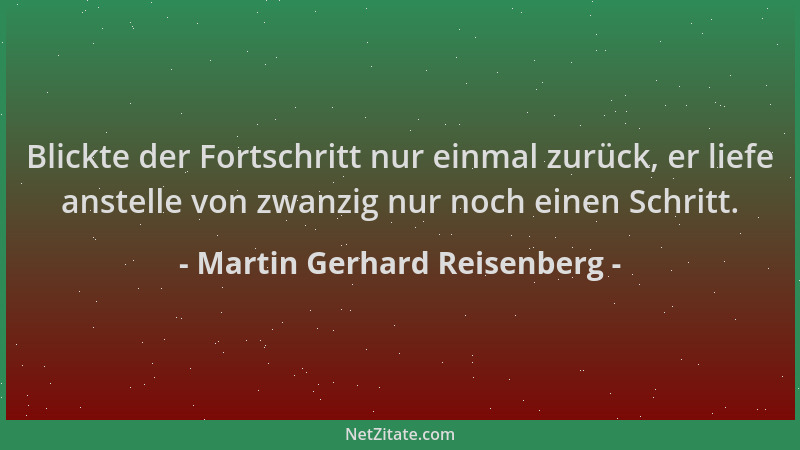 Martin Gerhard Reisenberg - Blickte der Fortschritt nur einmal zurück, er liefe anstelle von zwanzig nur noch einen Schritt...