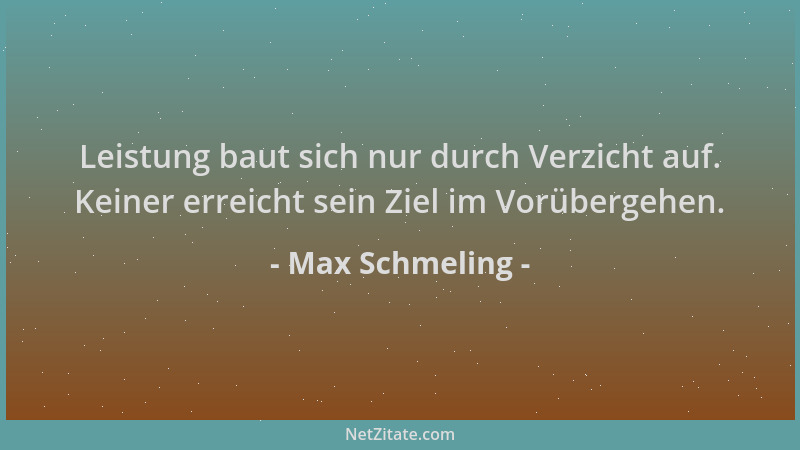 Max Schmeling - Leistung baut sich nur durch Verzicht auf. Keiner erreicht sein Ziel im Vorübergehen....