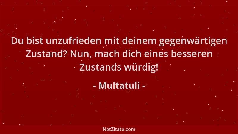Multatuli - Du bist unzufrieden mit deinem gegenwärtigen Zustand? Nun, mach dich eines besseren Zustands würdig!...