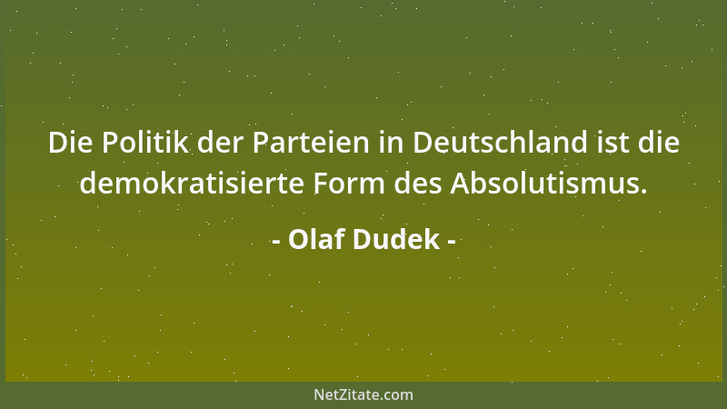 Olaf Dudek - Die Politik der Parteien in Deutschland ist die demokratisierte Form des Absolutismus....