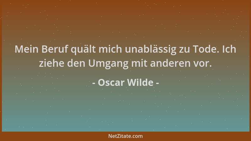 Oscar Wilde - Mein Beruf quält mich unablässig zu Tode. Ich ziehe den Umgang mit anderen vor....