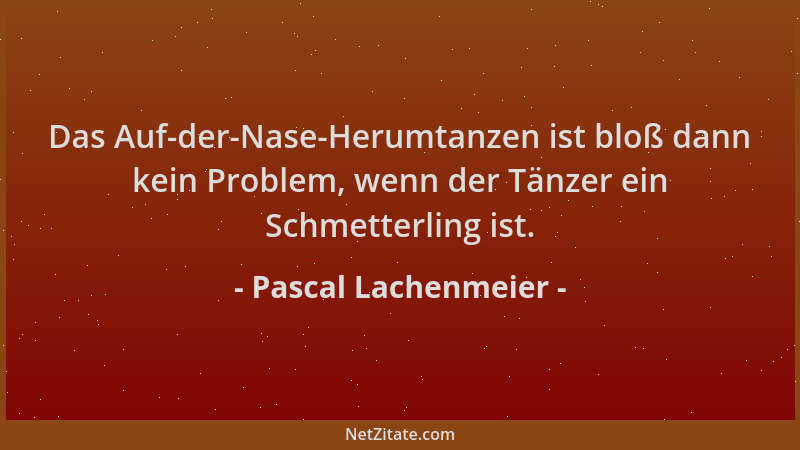 Pascal Lachenmeier - Das Auf-der-Nase-Herumtanzen ist bloß dann kein Problem, wenn der Tänzer ein Schmetterling ist....
