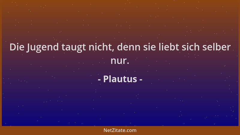 Plautus - Die Jugend taugt nicht, denn sie liebt sich selber nur....