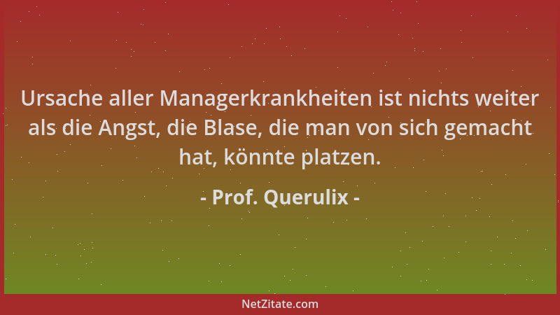 Prof. Querulix - Ursache aller Managerkrankheiten ist nichts weiter als die Angst, die Blase, die man von sich gemacht hat,...