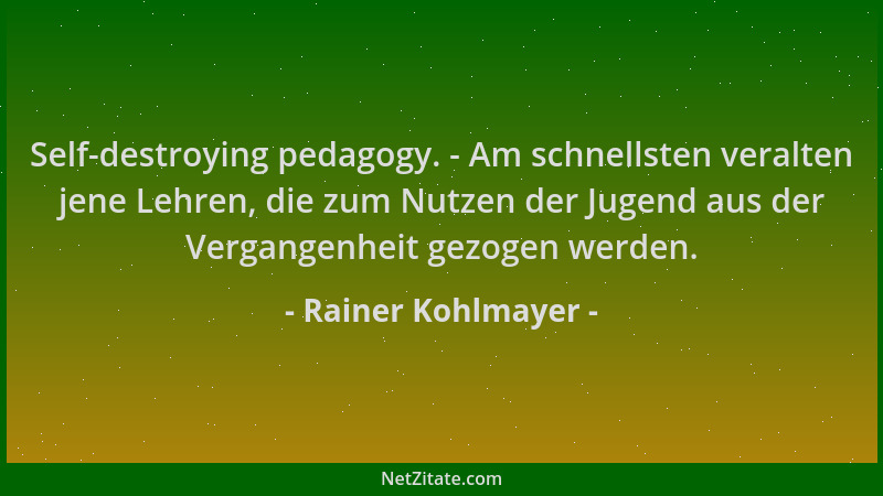 Rainer Kohlmayer - Self-destroying pedagogy. - Am schnellsten veralten jene Lehren, die zum Nutzen der Jugend aus der Verga...