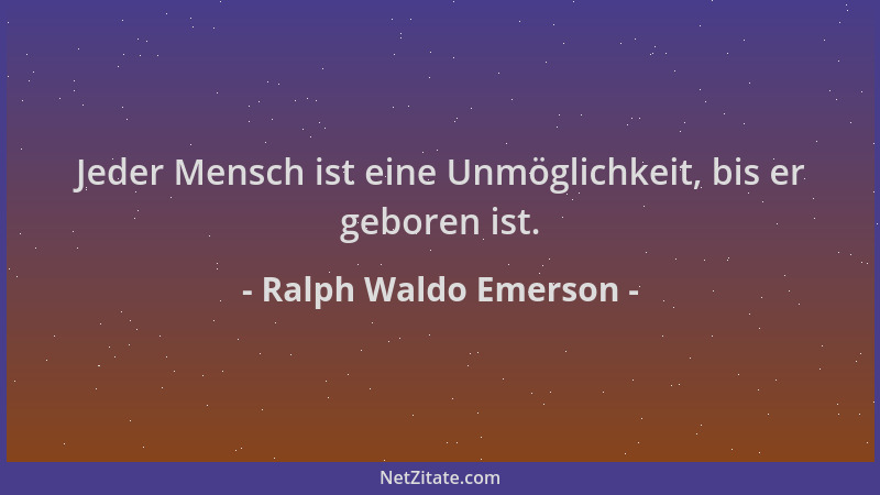 Ralph Waldo Emerson - Jeder Mensch ist eine Unmöglichkeit, bis er geboren ist....