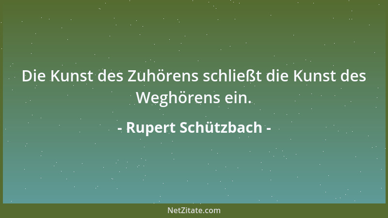 Rupert Schützbach - Die Kunst des Zuhörens schließt die Kunst des Weghörens ein....