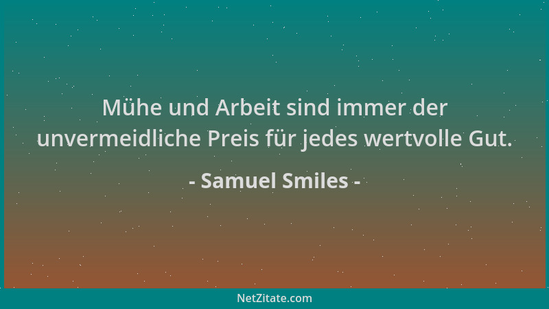 Samuel Smiles - Mühe und Arbeit sind immer der unvermeidliche Preis für jedes wertvolle Gut....