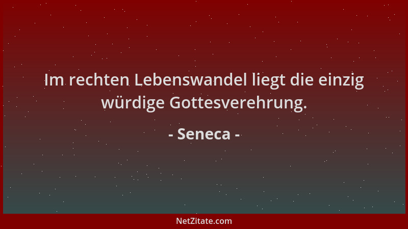 Seneca - Im rechten Lebenswandel liegt die einzig würdige Gottesverehrung....