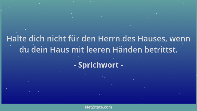 Sprichwort - Halte dich nicht für den Herrn des Hauses, wenn du dein Haus mit leeren Händen betrittst....