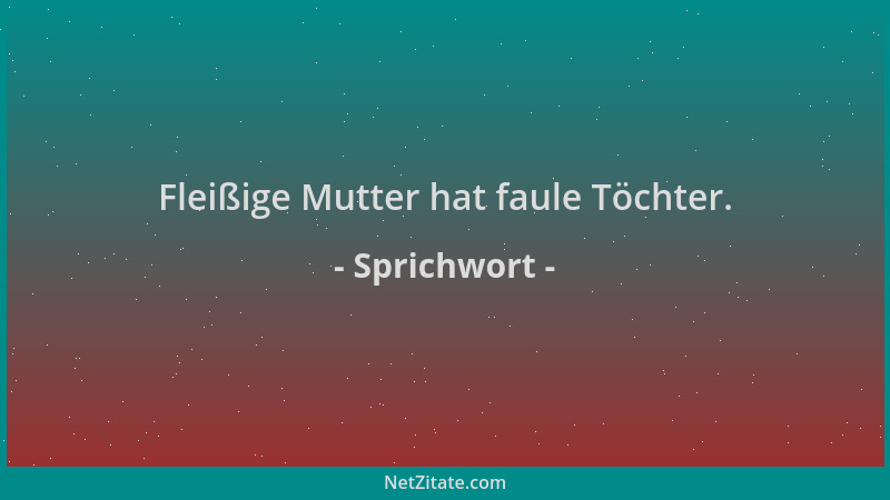 Sprichwort - Fleißige Mutter hat faule Töchter....