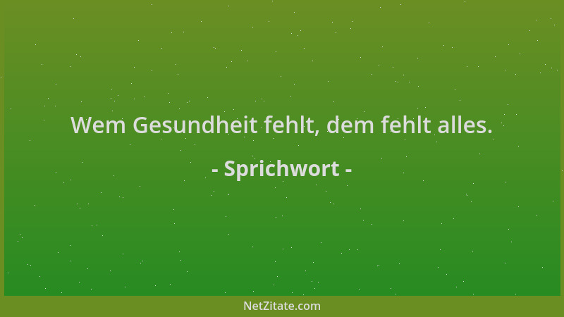 Sprichwort - Wem Gesundheit fehlt, dem fehlt alles....