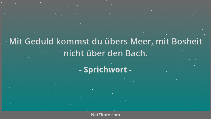 Sprichwort - Mit Geduld kommst du übers Meer, mit Bosheit nicht über den Bach....