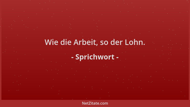 Sprichwort - Wie die Arbeit, so der Lohn....