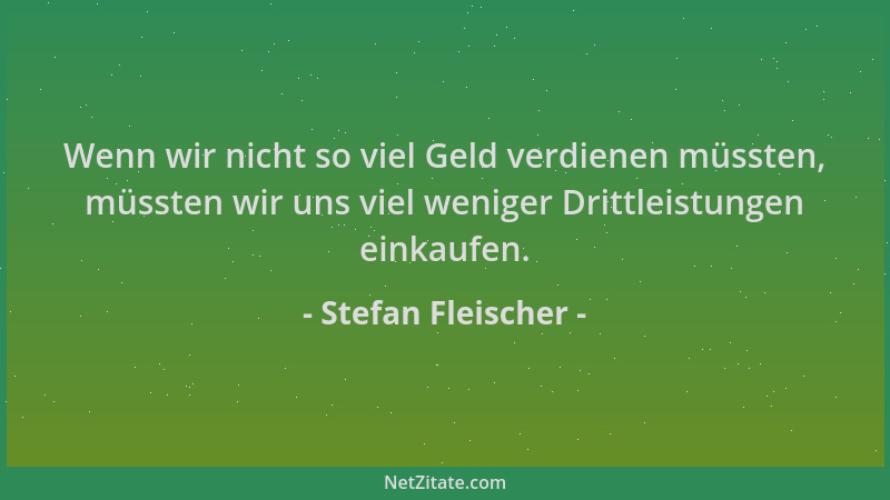 Stefan Fleischer - Wenn wir nicht so viel Geld verdienen müssten, müssten wir uns viel weniger Drittleistungen einkaufen....