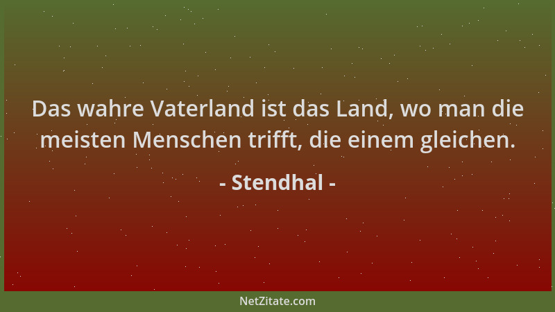 Stendhal - Das wahre Vaterland ist das Land, wo man die meisten Menschen trifft, die einem gleichen....