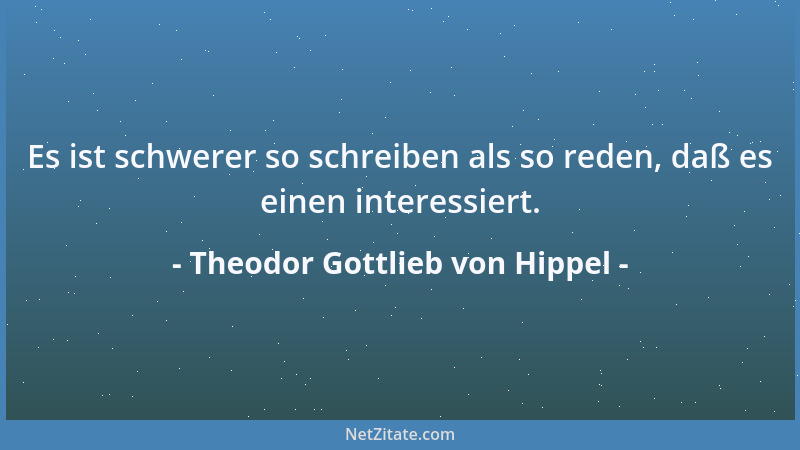 Theodor Gottlieb von Hippel - Es ist schwerer so schreiben als so reden, daß es einen interessiert....