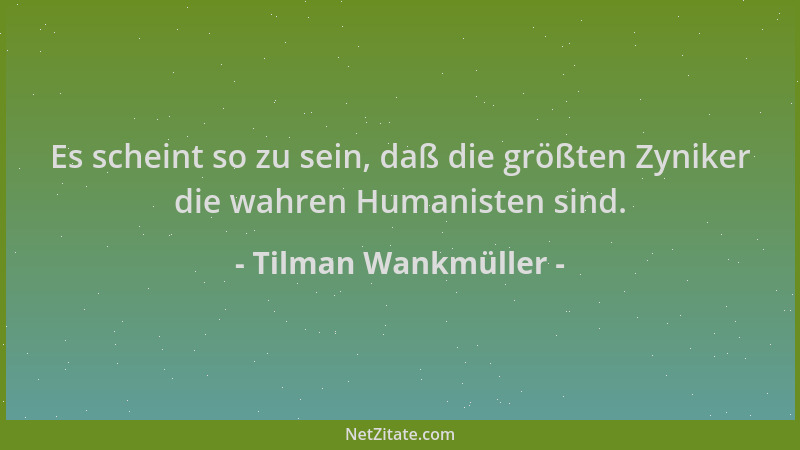 Tilman Wankmüller - Es scheint so zu sein, daß die größten Zyniker die wahren Humanisten sind....