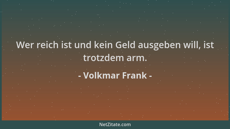 Volkmar Frank - Wer reich ist und kein Geld ausgeben will, ist trotzdem arm....