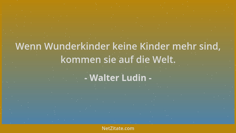 Walter Ludin - Wenn Wunderkinder keine Kinder mehr sind, kommen sie auf die Welt....