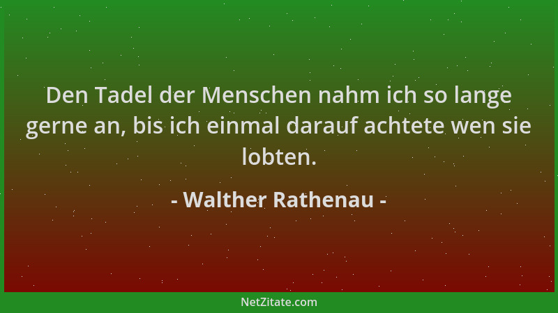 Walther Rathenau - Den Tadel der Menschen nahm ich so lange gerne an, bis ich einmal darauf achtete wen sie lobten....
