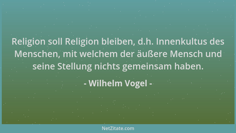 Wilhelm Vogel - Religion soll Religion bleiben, d.h. Innenkultus des Menschen, mit welchem der äußere Mensch und seine Stel...