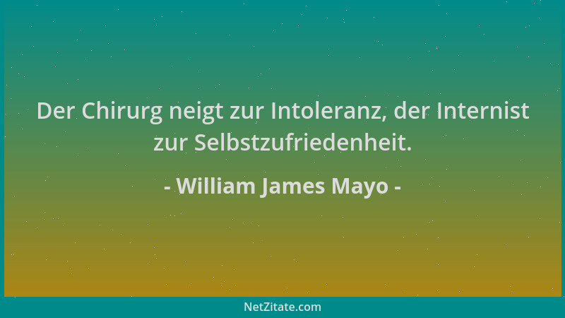 William James Mayo - Der Chirurg neigt zur Intoleranz, der Internist zur Selbstzufriedenheit....