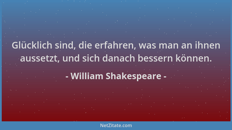 William Shakespeare - Glücklich sind, die erfahren, was man an ihnen aussetzt, und sich danach bessern können....