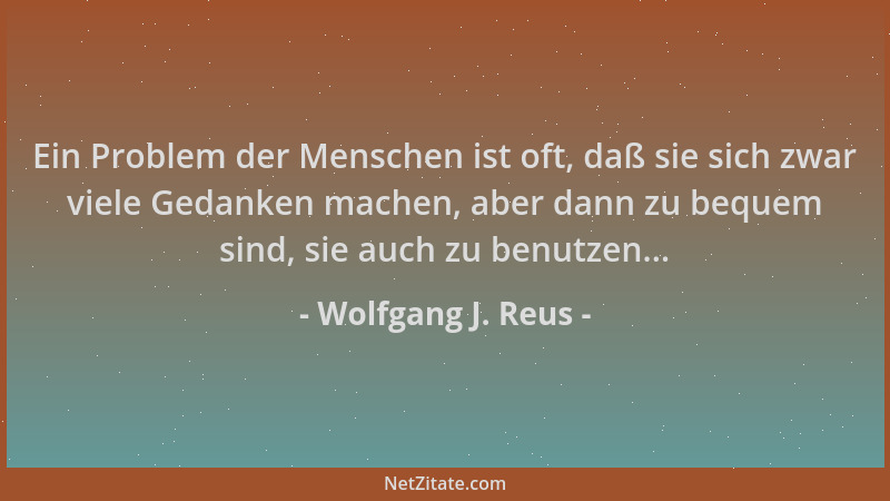 Wolfgang J. Reus - Ein Problem der Menschen ist oft, daß sie sich zwar viele Gedanken machen, aber dann zu bequem sind, sie...