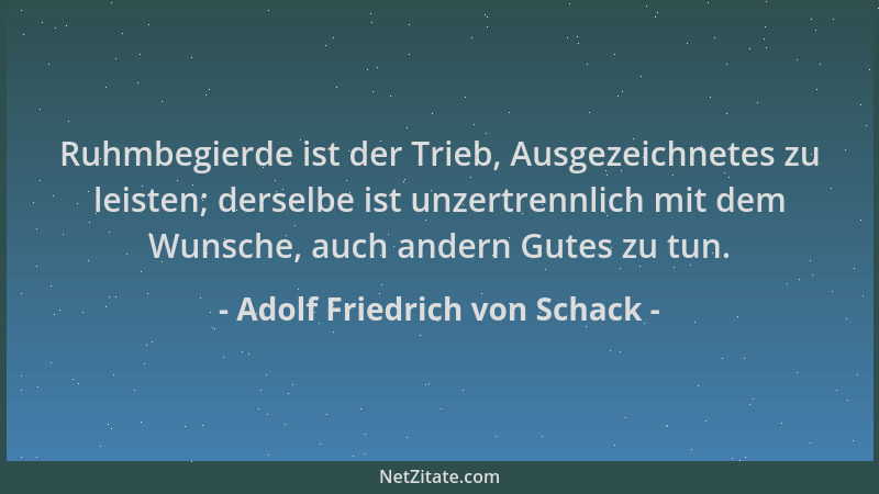 Adolf Friedrich von Schack - Ruhmbegierde ist der Trieb, Ausgezeichnetes zu leisten; derselbe ist unzertrennlich mit dem Wu...